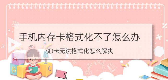 手机内存卡格式化不了怎么办 SD卡无法格式化怎么解决